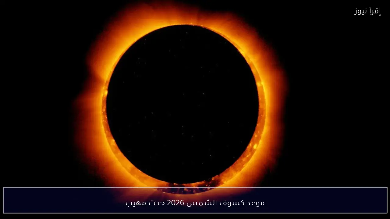 موعد كسوف الشمس 2026 حدث مهيب
