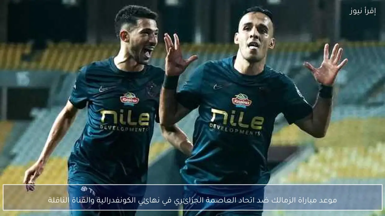 موعد مباراة الزمالك ضد اتحاد العاصمة الجزائري في نهائي الكونفدرالية والقناة الناقلة