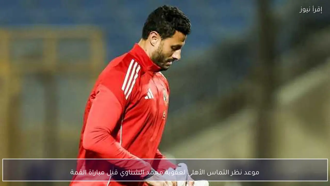 موعد نظر التماس الأهلي لعقوبة محمد الشناوي قبل مباراة القمة