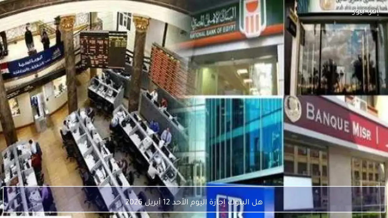هل البنوك إجازة اليوم الأحد 12 أبريل 2026