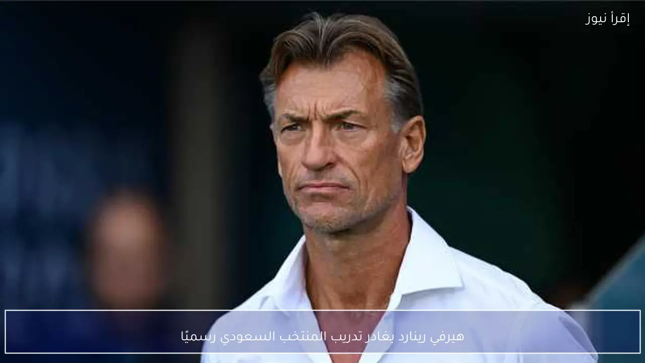 هيرفي رينارد يغادر تدريب المنتخب السعودي رسميًا