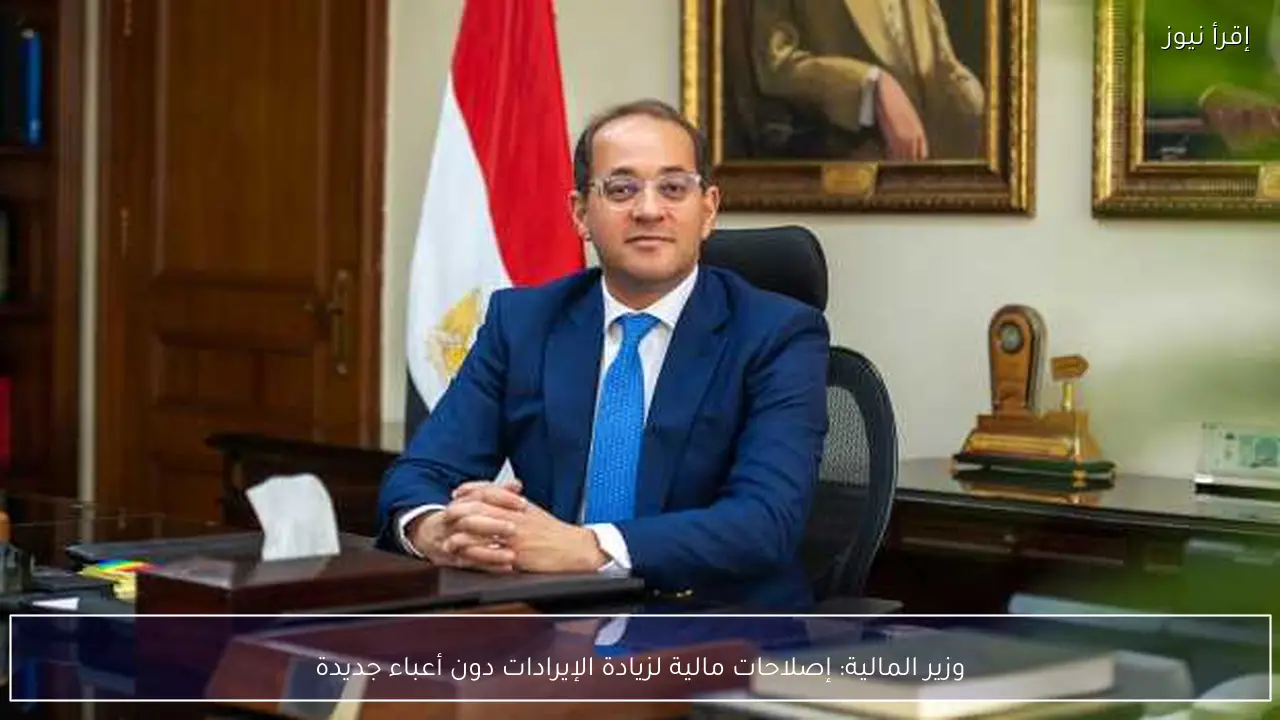 وزير المالية: إصلاحات مالية لزيادة الإيرادات دون أعباء جديدة