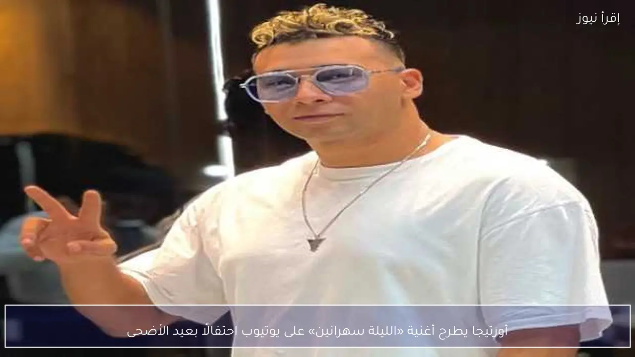 أورتيجا يطرح أغنية «الليلة سهرانين» على يوتيوب احتفالًا بعيد الأضحى