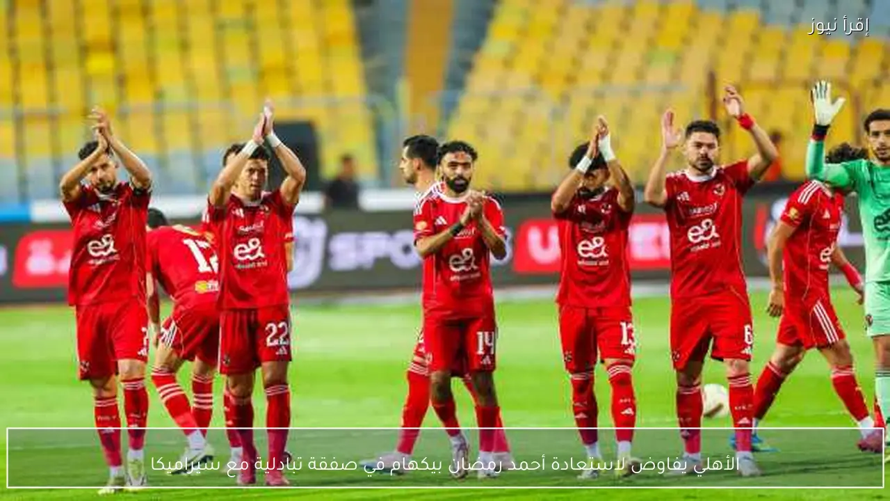 الأهلي يفاوض لاستعادة أحمد رمضان بيكهام في صفقة تبادلية مع سيراميكا