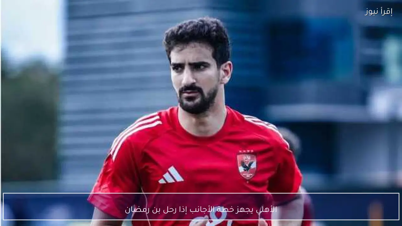 الأهلي يجهز خطة الأجانب إذا رحل بن رمضان