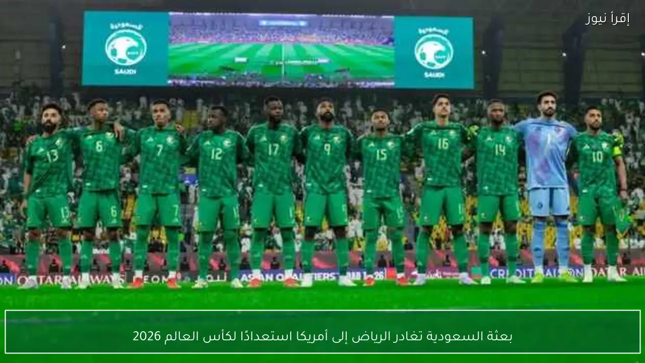 بعثة السعودية تغادر الرياض إلى أمريكا استعدادًا لكأس العالم 2026
