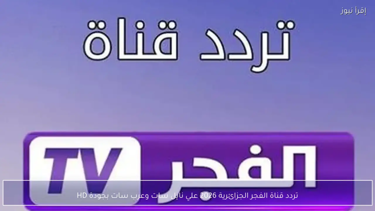 تردد قناة الفجر الجزائرية 2026 علي نايل سات وعرب سات بجودة HD