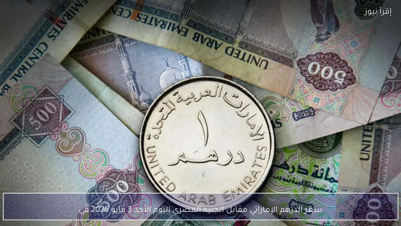 سعر الدرهم الإماراتي مقابل الجنيه المصري اليوم الأحد 3 مايو 2026 في البنوك