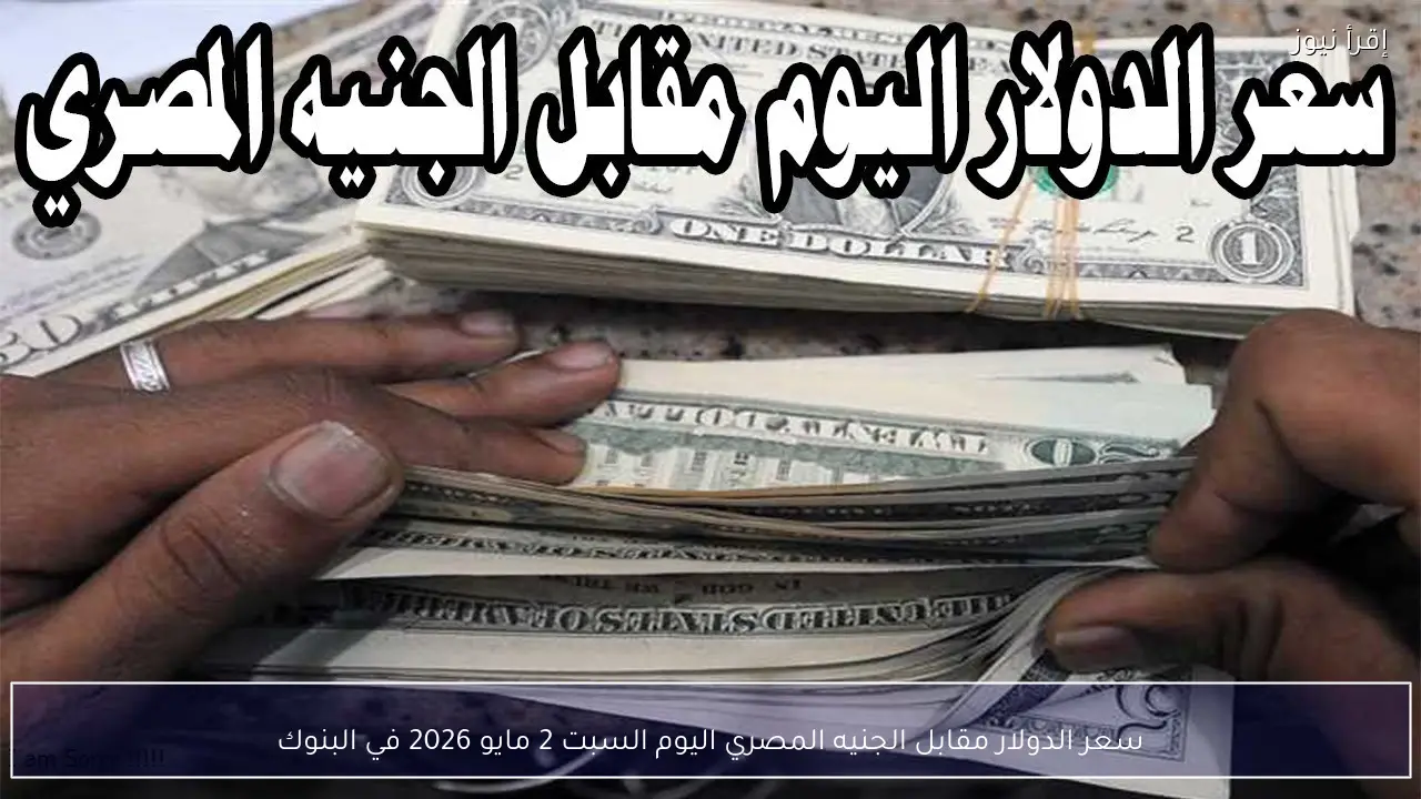 سعر الدولار مقابل الجنيه المصري اليوم السبت 2 مايو 2026 في البنوك