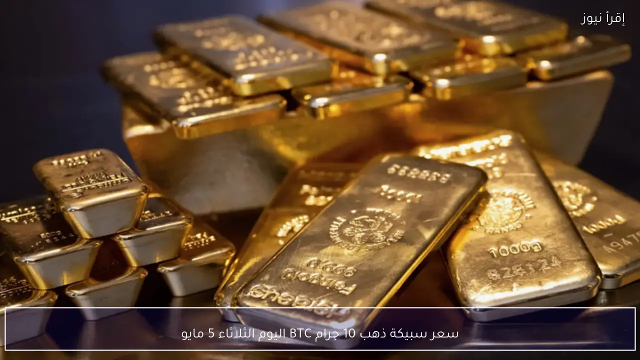 سعر سبيكة ذهب 10 جرام BTC اليوم الثلاثاء 5 مايو 2026 في محلات الصاغة