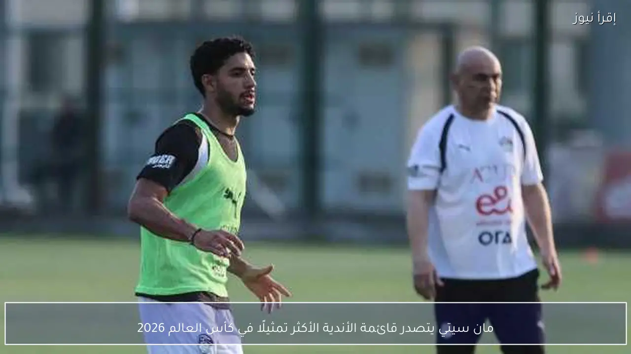مان سيتي يتصدر قائمة الأندية الأكثر تمثيلًا في كأس العالم 2026