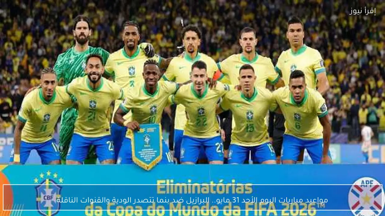 مواعيد مباريات اليوم الأحد 31 مايو.. البرازيل ضد بنما تتصدر الودية والقنوات الناقلة