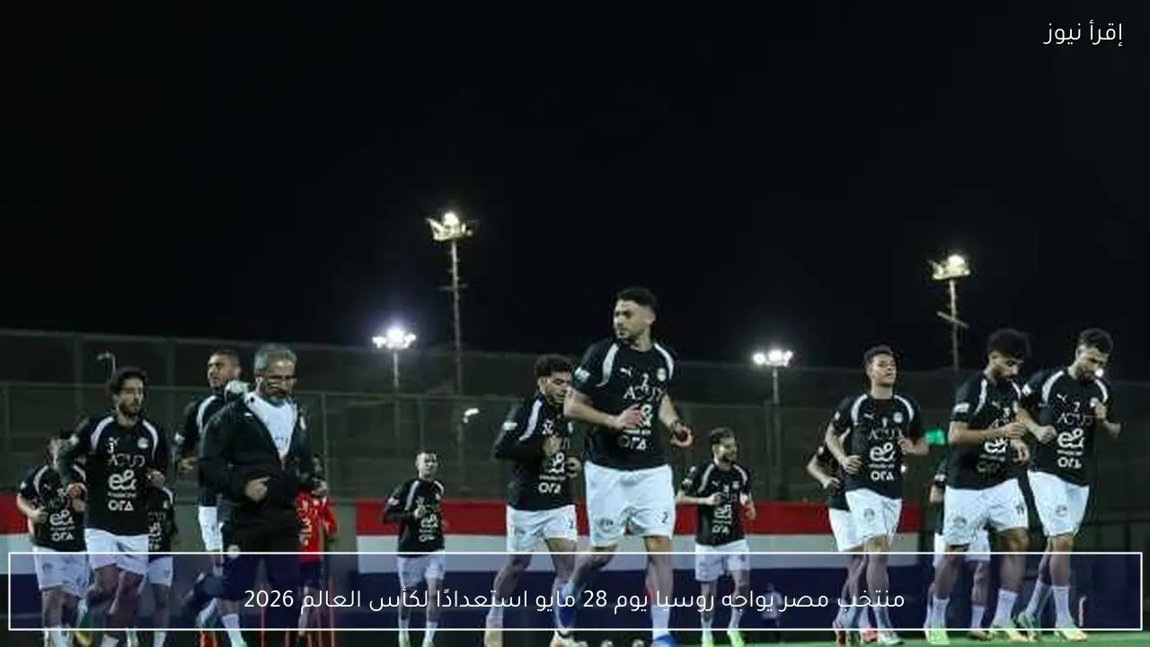 منتخب مصر يواجه روسيا يوم 28 مايو استعدادًا لكأس العالم 2026