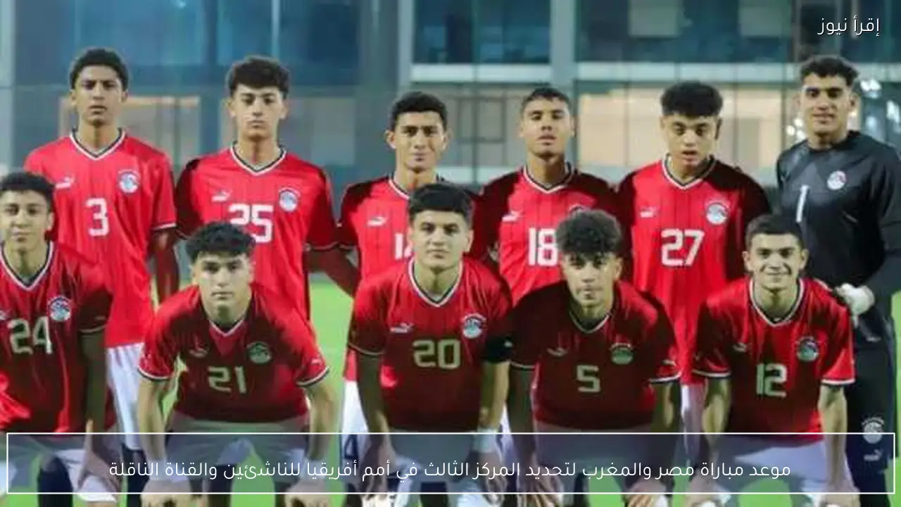موعد مباراة مصر والمغرب لتحديد المركز الثالث في أمم أفريقيا للناشئين والقناة الناقلة