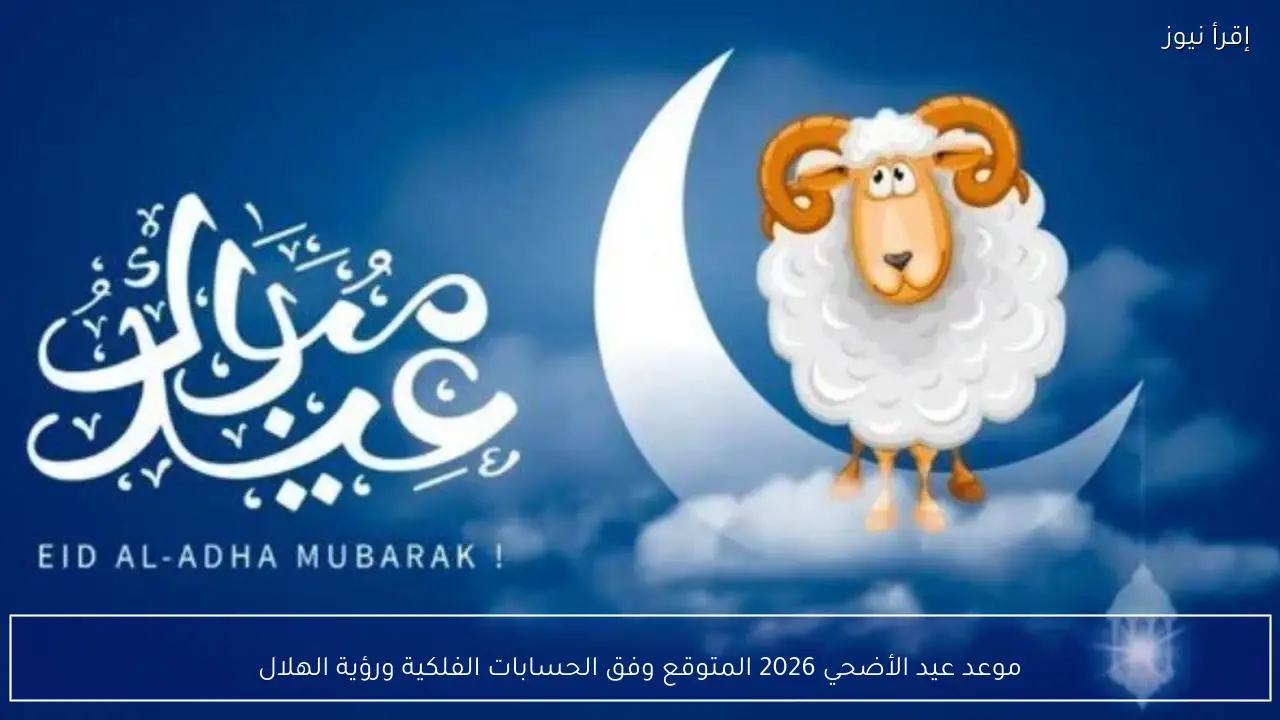 موعد عيد الأضحي 2026 المتوقع وفق الحسابات الفلكية ورؤية الهلال