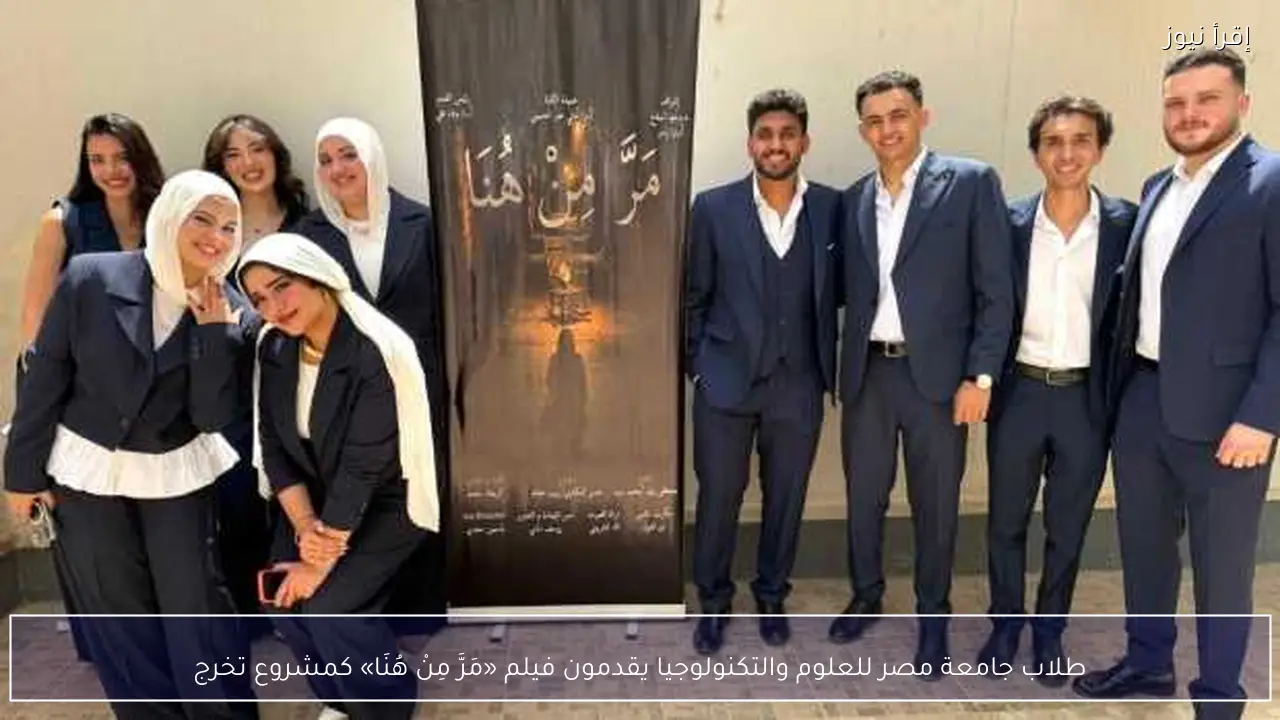 طلاب جامعة مصر للعلوم والتكنولوجيا يقدمون فيلم «مَرَّ مِنْ هُنَا» كمشروع تخرج
