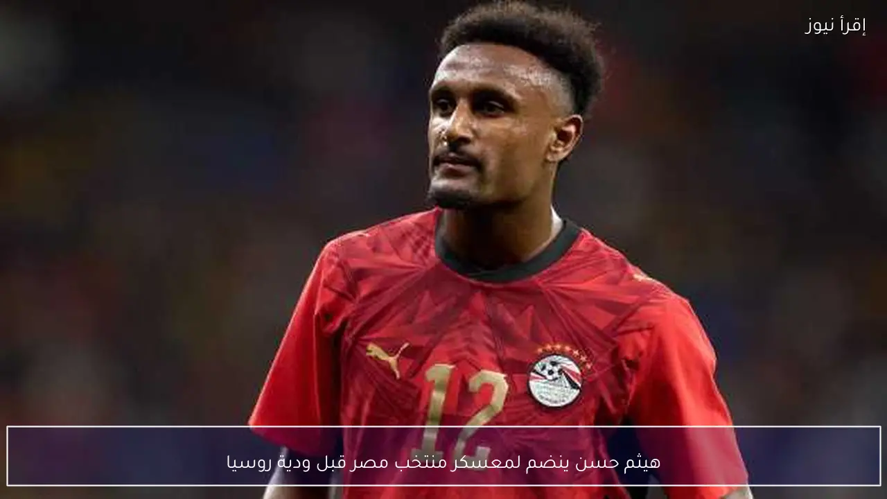 هيثم حسن ينضم لمعسكر منتخب مصر قبل ودية روسيا