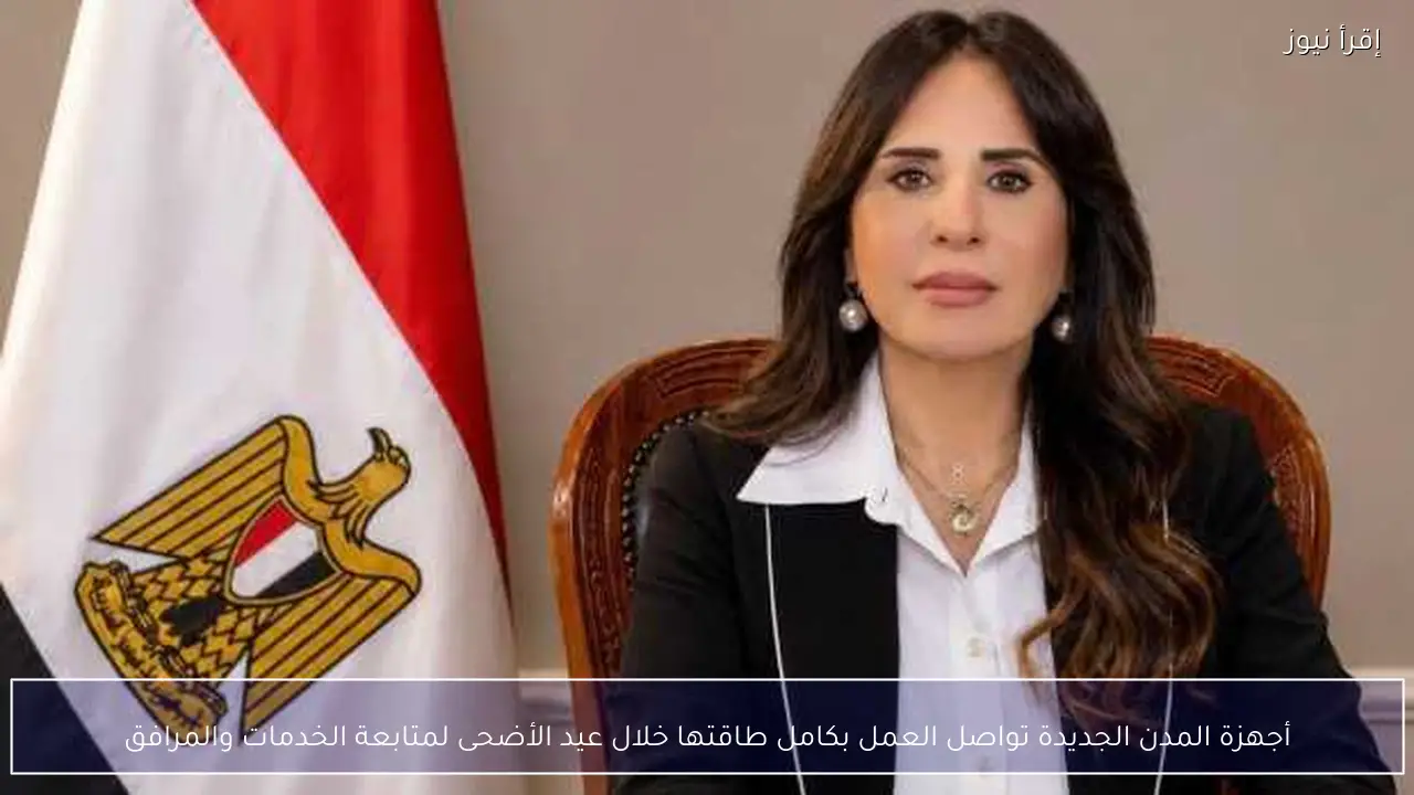 أجهزة المدن الجديدة تواصل العمل بكامل طاقتها خلال عيد الأضحى لمتابعة الخدمات والمرافق