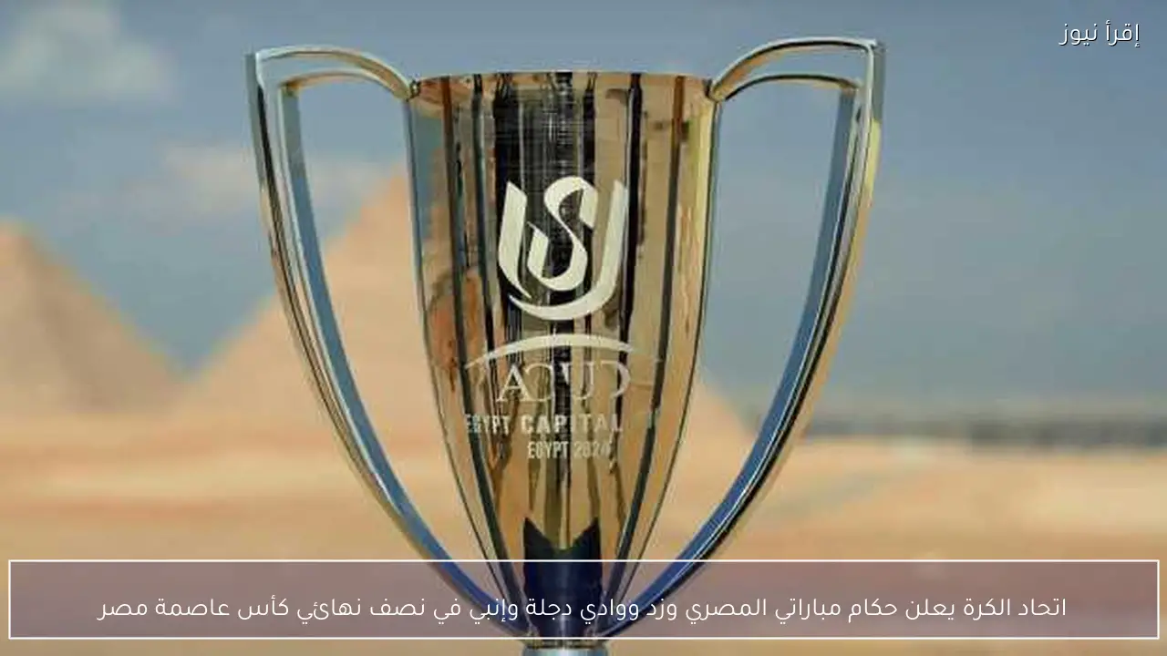 اتحاد الكرة يعلن حكام مباراتي المصري وزد ووادي دجلة وإنبي في نصف نهائي كأس عاصمة مصر