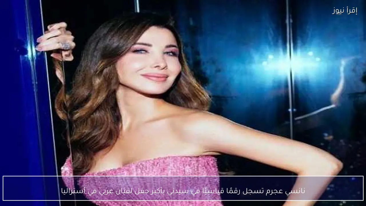نانسي عجرم تسجل رقمًا قياسيًا في سيدني بأكبر حفل لفنان عربي في أستراليا