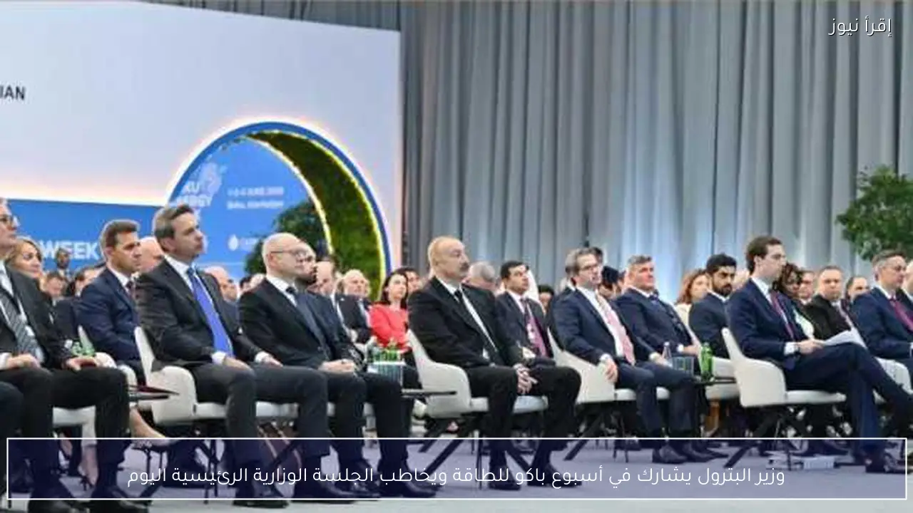 وزير البترول يشارك في أسبوع باكو للطاقة ويخاطب الجلسة الوزارية الرئيسية اليوم