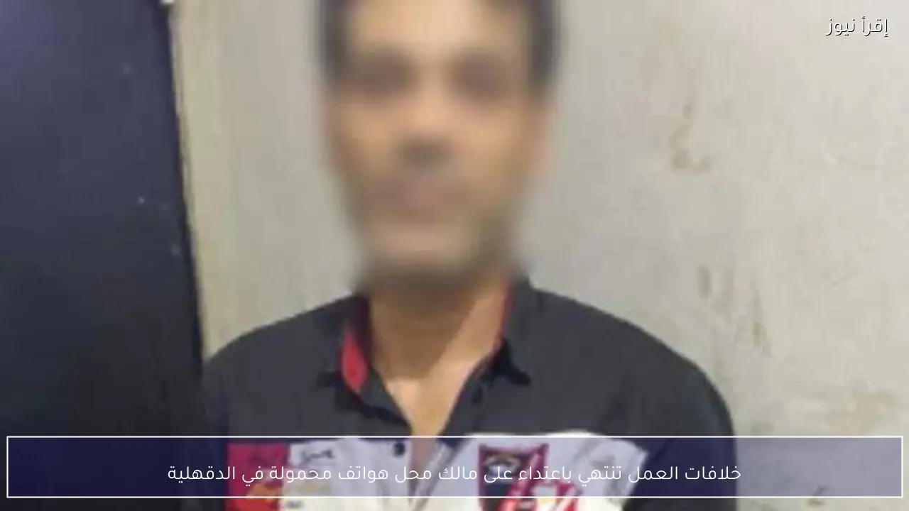 خلافات العمل تنتهي باعتداء على مالك محل هواتف محمولة في الدقهلية