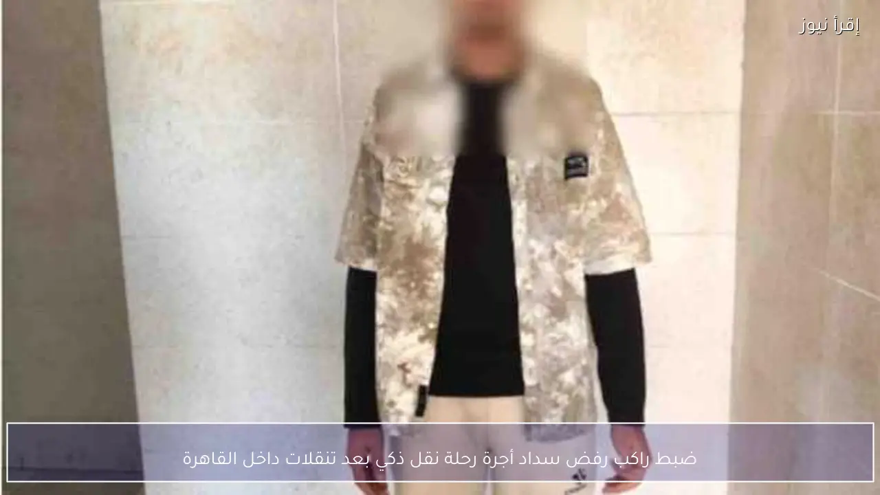 ضبط راكب رفض سداد أجرة رحلة نقل ذكي بعد تنقلات داخل القاهرة