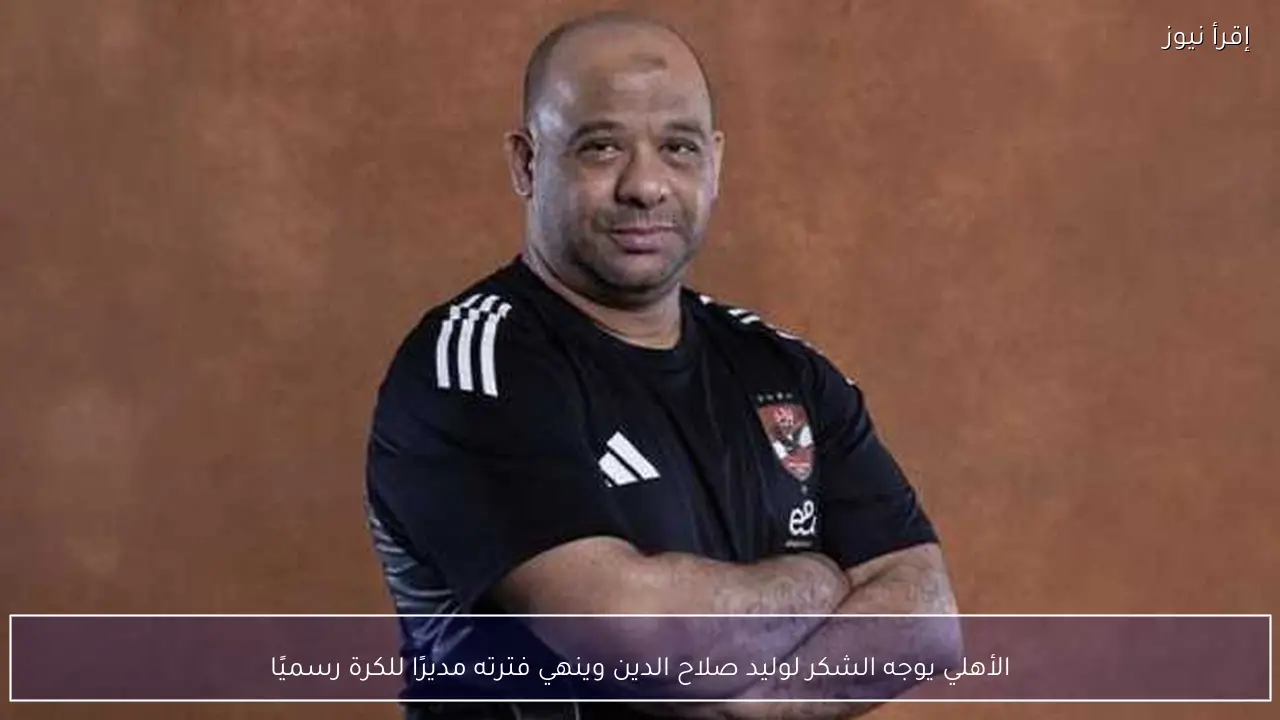 الأهلي يوجه الشكر لوليد صلاح الدين وينهي فترته مديرًا للكرة رسميًا
