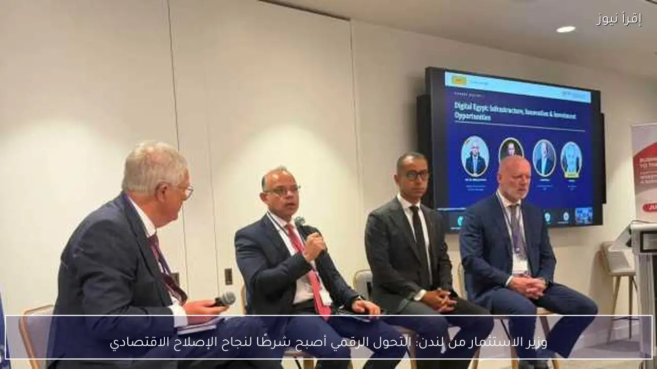 وزير الاستثمار من لندن: التحول الرقمي أصبح شرطًا لنجاح الإصلاح الاقتصادي