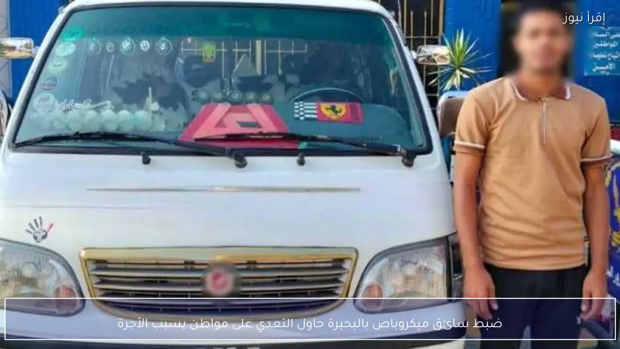 ضبط سائق ميكروباص بالبحيرة حاول التعدي على مواطن بسبب الأجرة