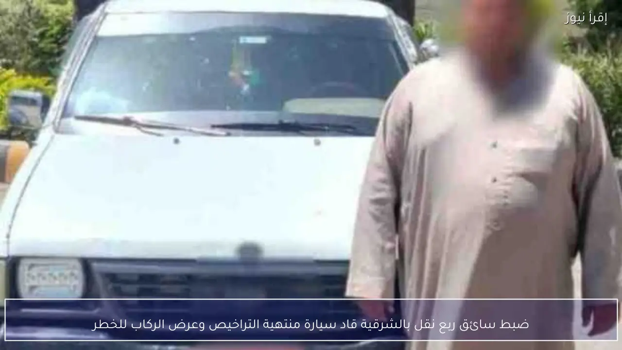 ضبط سائق ربع نقل بالشرقية قاد سيارة منتهية التراخيص وعرض الركاب للخطر