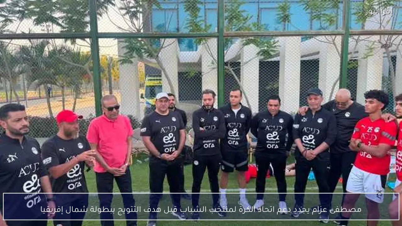 مصطفى عزام يجدد دعم اتحاد الكرة لمنتخب الشباب قبل هدف التتويج ببطولة شمال إفريقيا