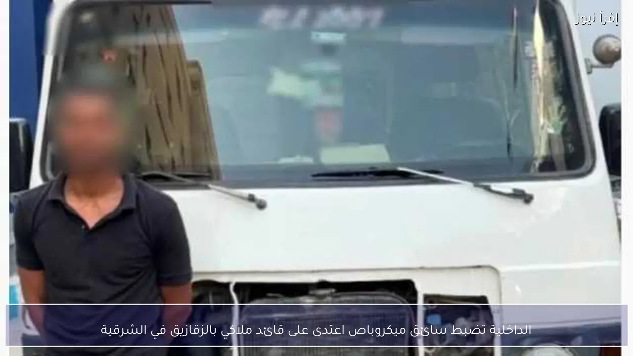 الداخلية تضبط سائق ميكروباص اعتدى على قائد ملاكي بالزقازيق في الشرقية