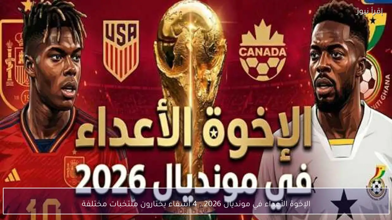 الإخوة الأعداء في مونديال 2026.. 4 أشقاء يختارون منتخبات مختلفة