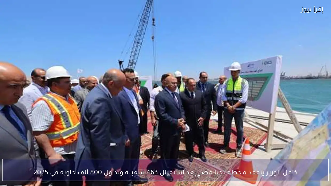 كامل الوزير يتفقد محطة تحيا مصر بعد استقبال 463 سفينة وتداول 800 ألف حاوية في 2025