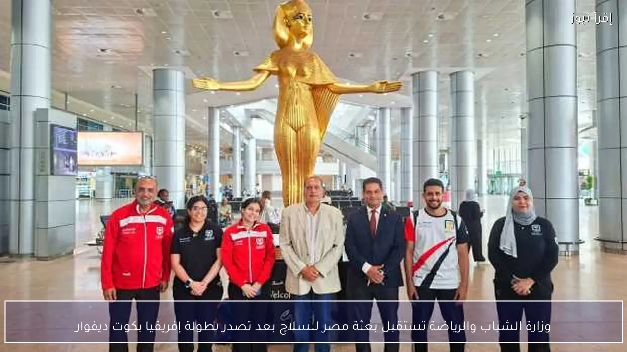 وزارة الشباب والرياضة تستقبل بعثة مصر للسلاح بعد تصدر بطولة إفريقيا بكوت ديفوار