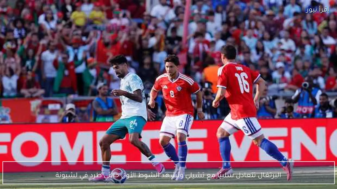 البرتغال تتعادل سلبيًا مع تشيلي وتشهد الشوط الأول حالتي طرد في لشبونة