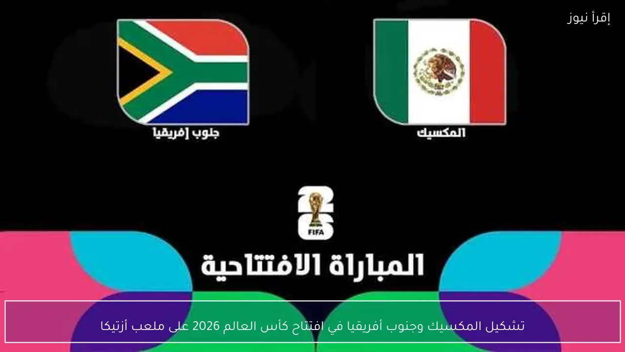 تشكيل المكسيك وجنوب أفريقيا في افتتاح كأس العالم 2026 على ملعب أزتيكا