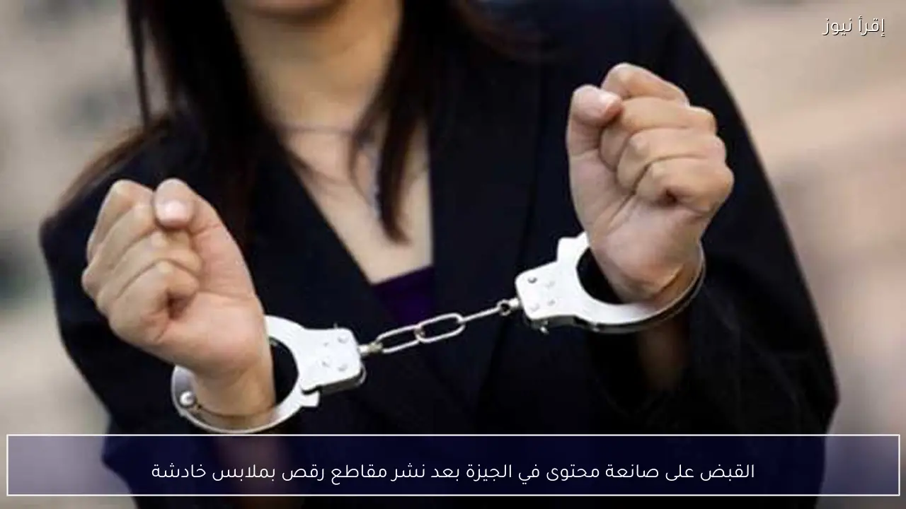 القبض على صانعة محتوى في الجيزة بعد نشر مقاطع رقص بملابس خادشة