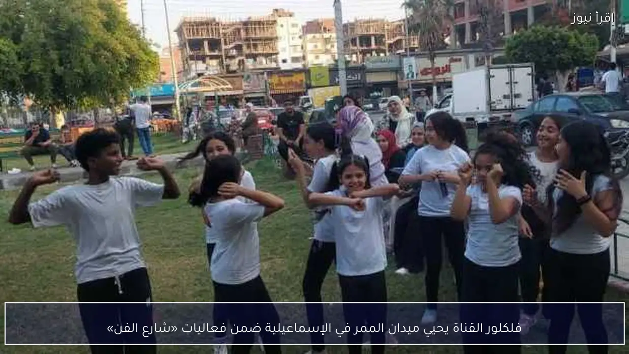 فلكلور القناة يحيي ميدان الممر في الإسماعيلية ضمن فعاليات «شارع الفن»