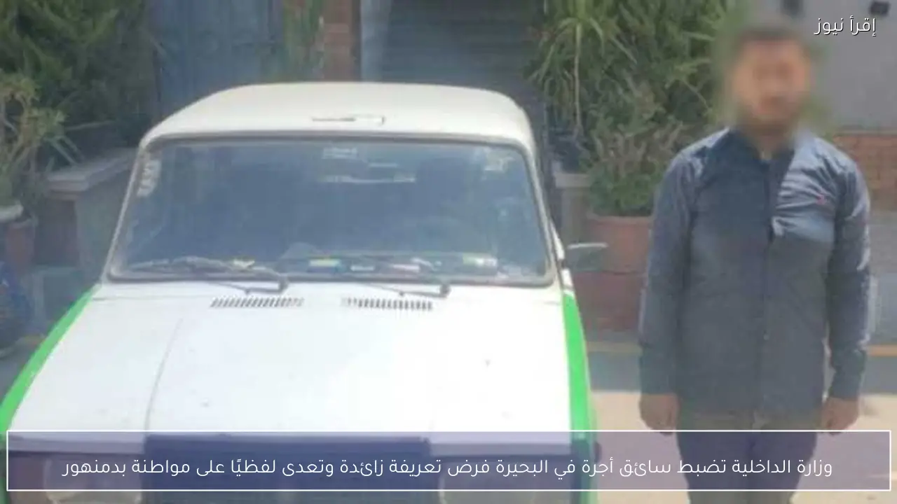 وزارة الداخلية تضبط سائق أجرة في البحيرة فرض تعريفة زائدة وتعدى لفظيًا على مواطنة بدمنهور