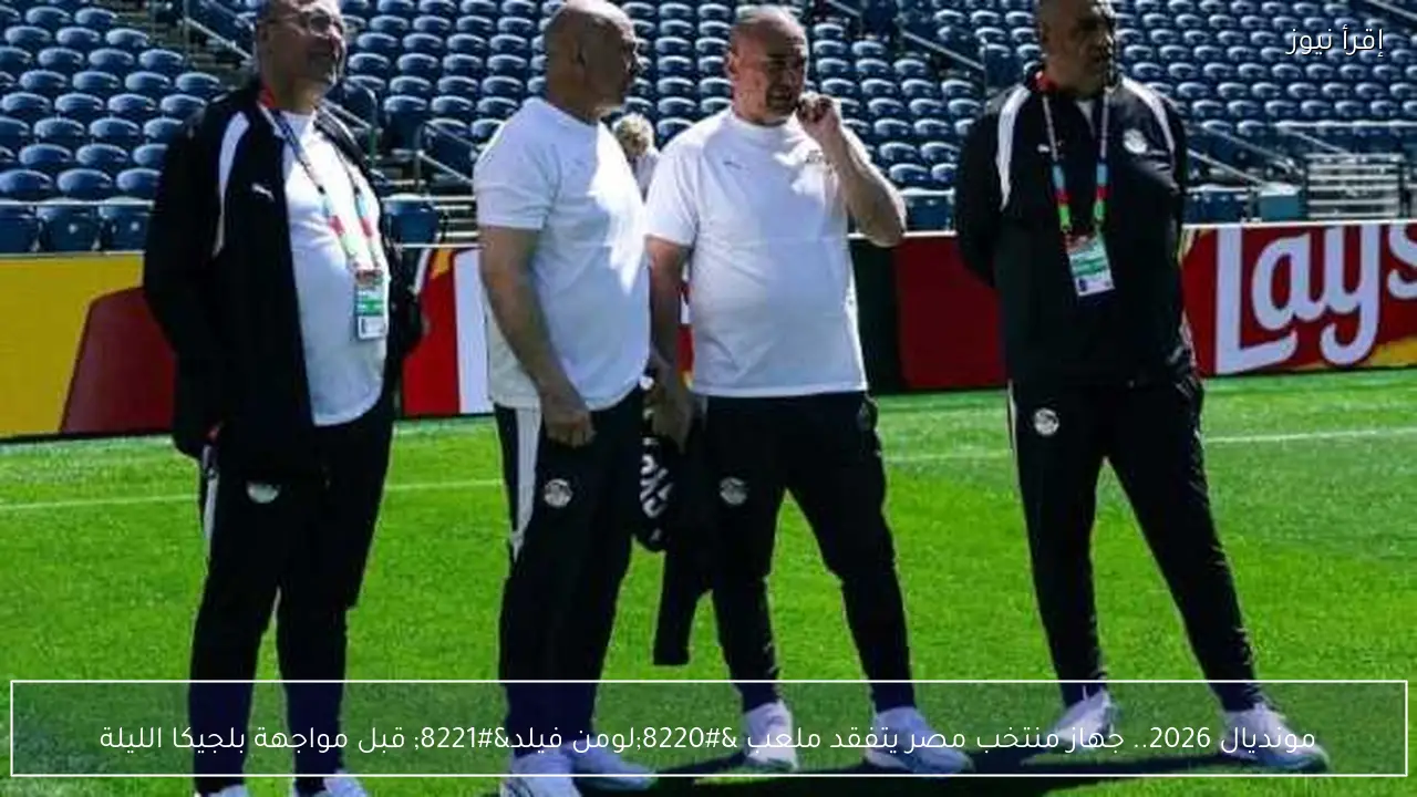 مونديال 2026.. جهاز منتخب مصر يتفقد ملعب “لومن فيلد” قبل مواجهة بلجيكا الليلة