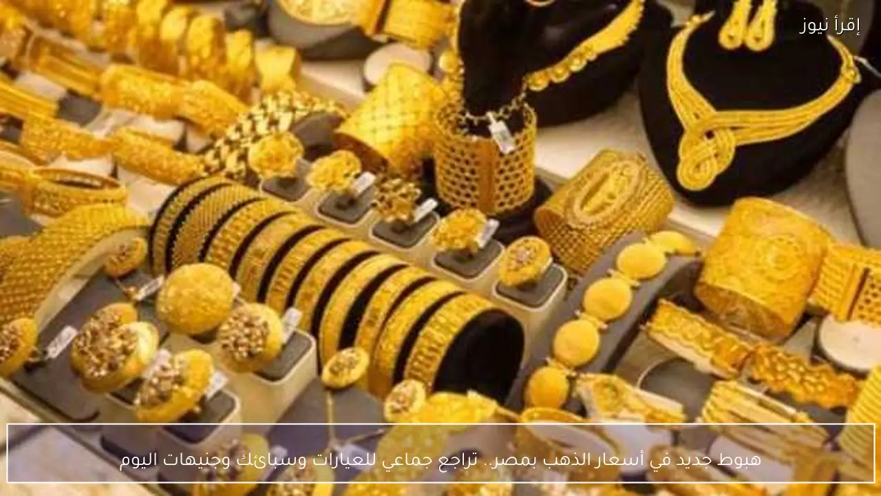 هبوط جديد في أسعار الذهب بمصر.. تراجع جماعي للعيارات وسبائك وجنيهات اليوم