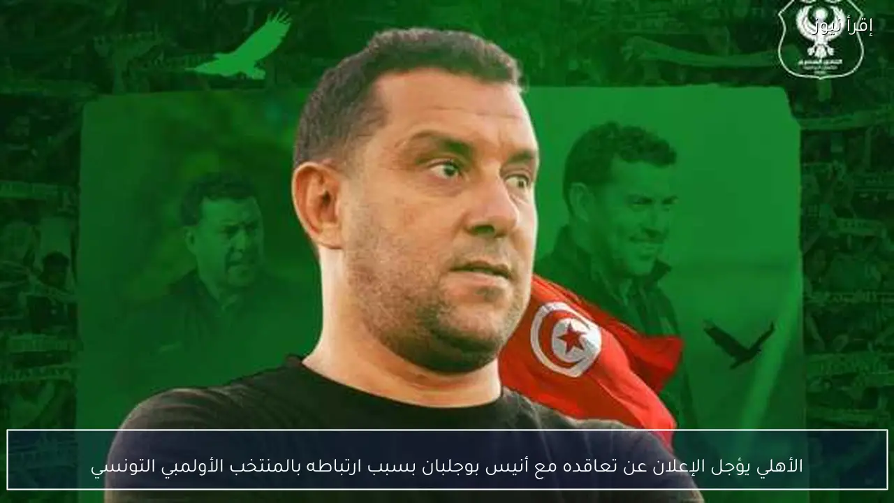 الأهلي يؤجل الإعلان عن تعاقده مع أنيس بوجلبان بسبب ارتباطه بالمنتخب الأولمبي التونسي