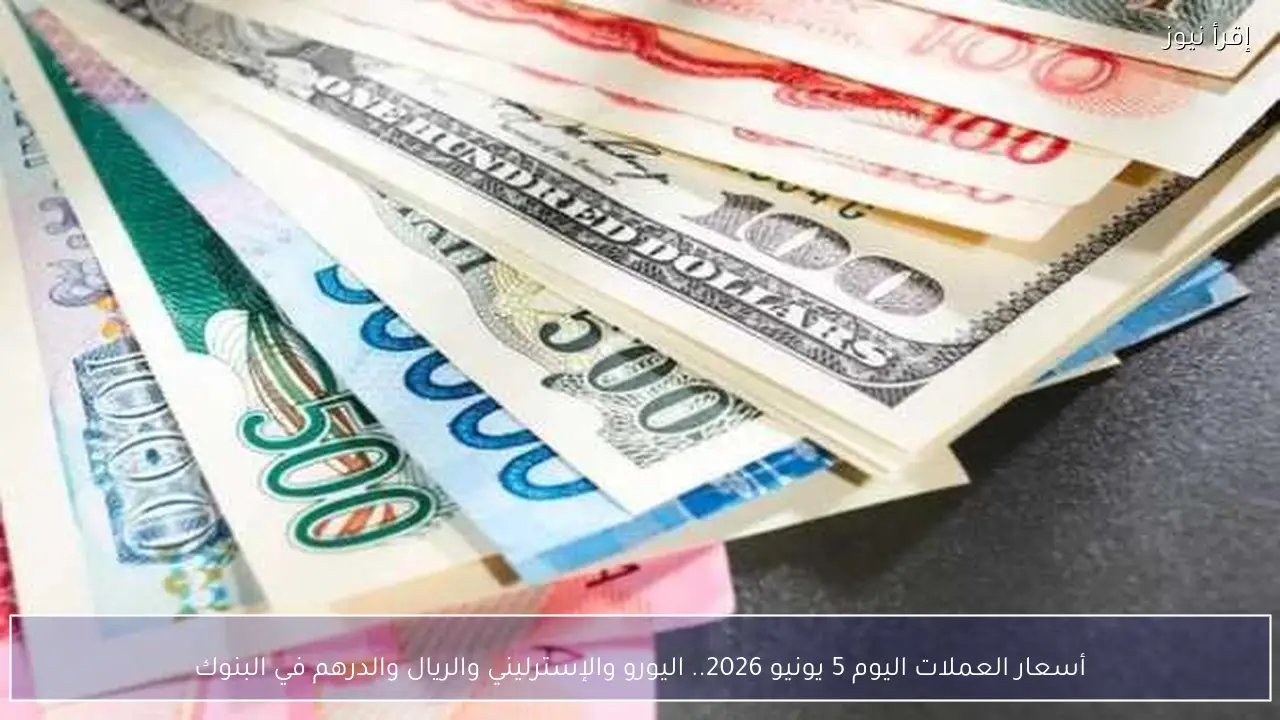 أسعار العملات اليوم 5 يونيو 2026.. اليورو والإسترليني والريال والدرهم في البنوك