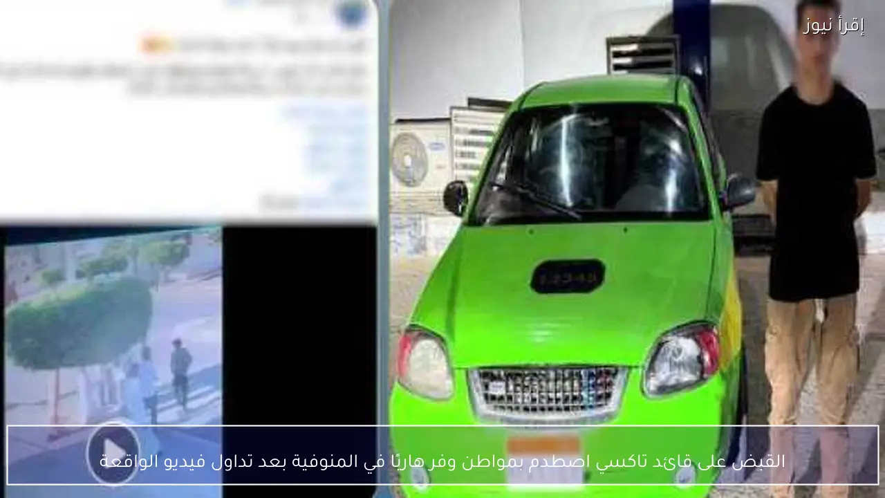 القبض على قائد تاكسي اصطدم بمواطن وفر هاربًا في المنوفية بعد تداول فيديو الواقعة