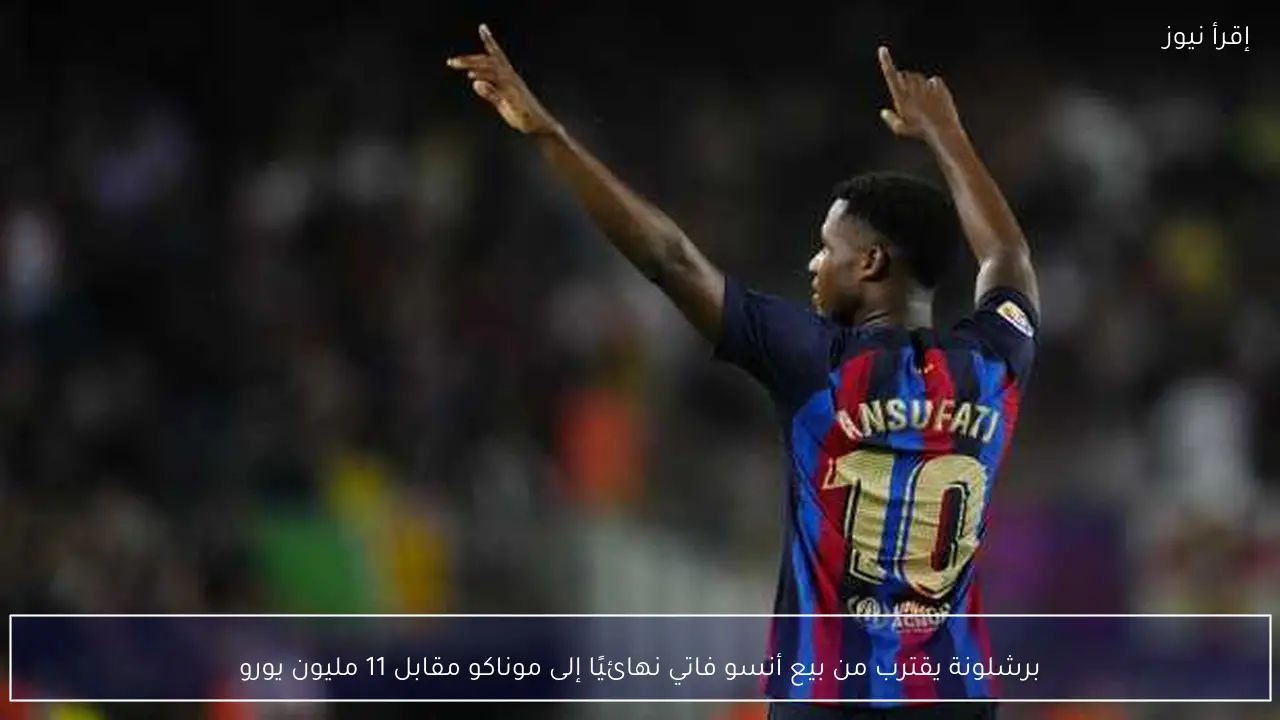 برشلونة يقترب من بيع أنسو فاتي نهائيًا إلى موناكو مقابل 11 مليون يورو