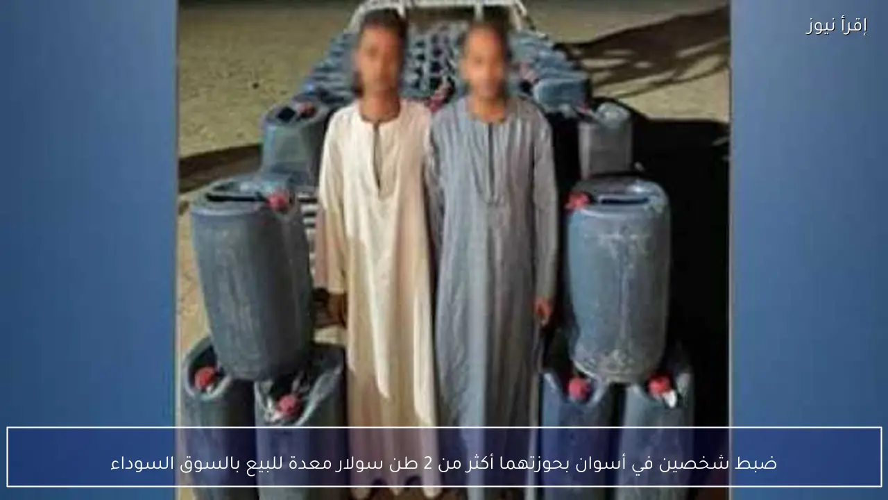 ضبط شخصين في أسوان بحوزتهما أكثر من 2 طن سولار معدة للبيع بالسوق السوداء