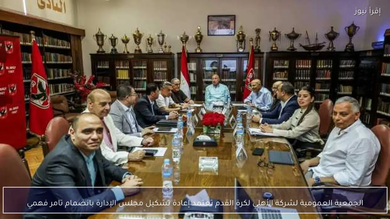 الجمعية العمومية لشركة الأهلي لكرة القدم تعتمد إعادة تشكيل مجلس الإدارة بانضمام تامر فهمي