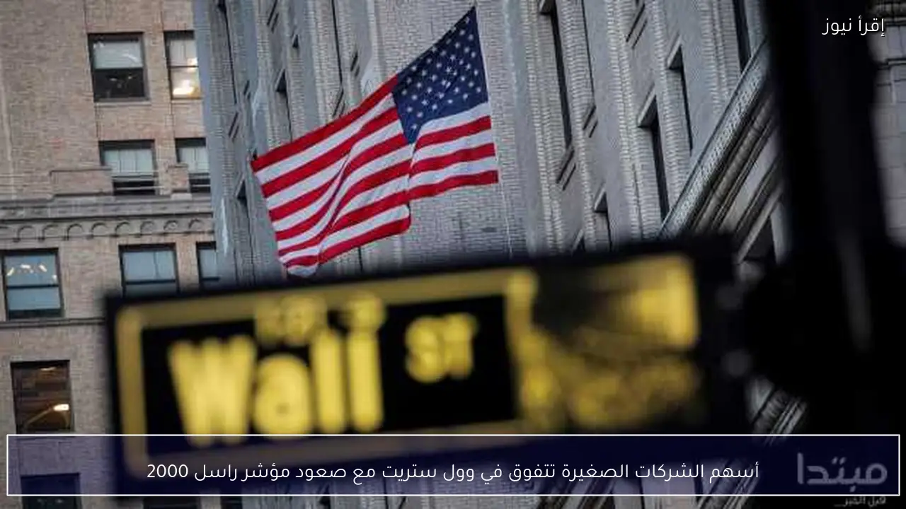 أسهم الشركات الصغيرة تتفوق في وول ستريت مع صعود مؤشر راسل 2000